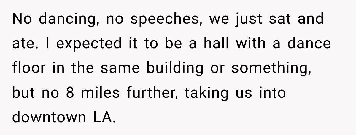 No dancing, no speeches, we just sat and ate. I expected it to be a hall with a dance floor in the same building or something, but no 8 miles...