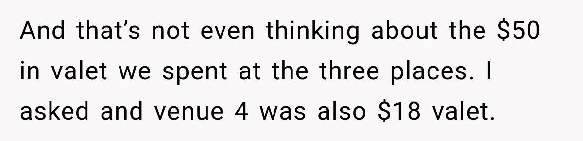 And that’s not even thinking about the $50 in valet we spent at the three places. I asked and venue 4 was also $18 valet.
