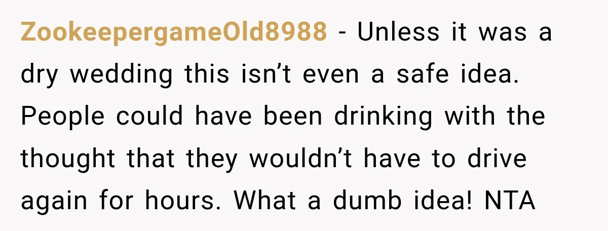 ZookeepergameOld8988 − Unless it was a dry wedding this isn’t even a safe idea. People could have been drinking with the thought that they wouldn’t have to drive again for...