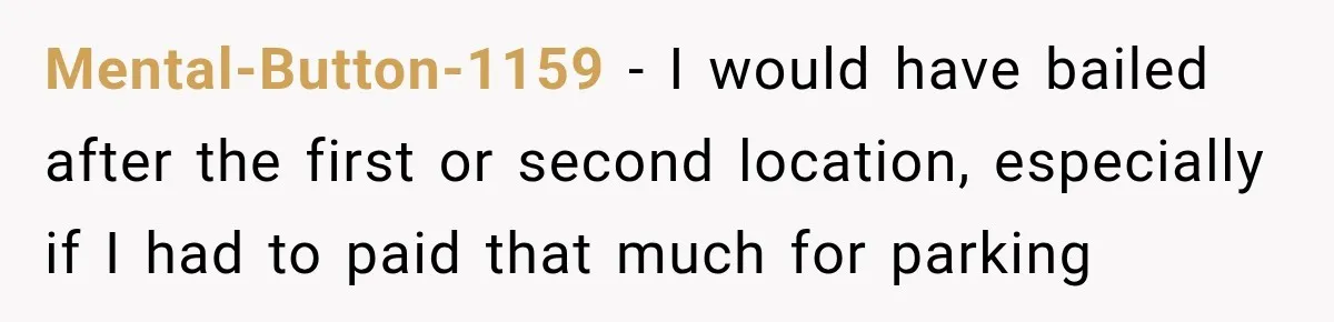 Mental-Button-1159 − I would have bailed after the first or second location, especially if I had to paid that much for parking