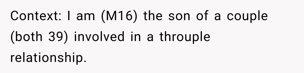 Context: I am (M16) the son of a couple (both 39) involved in a throuple relationship.