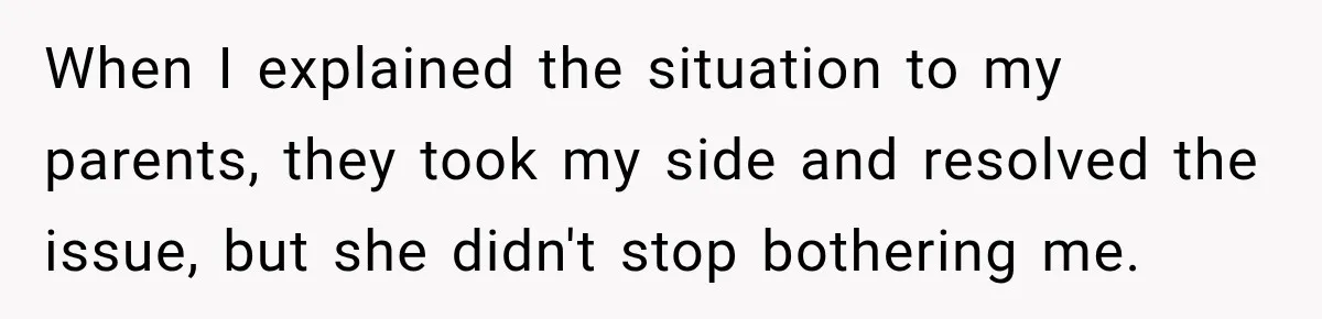 When I explained the situation to my parents, they took my side and resolved the issue, but she didn't stop bothering me.