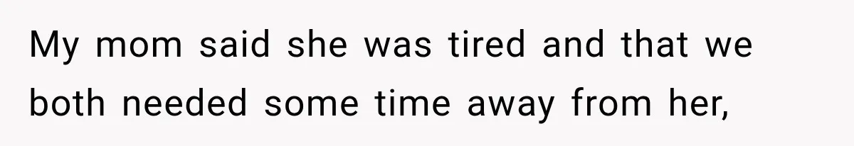 My mom said she was tired and that we both needed some time away from her,
