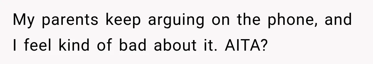My parents keep arguing on the phone, and I feel kind of bad about it. AITA?