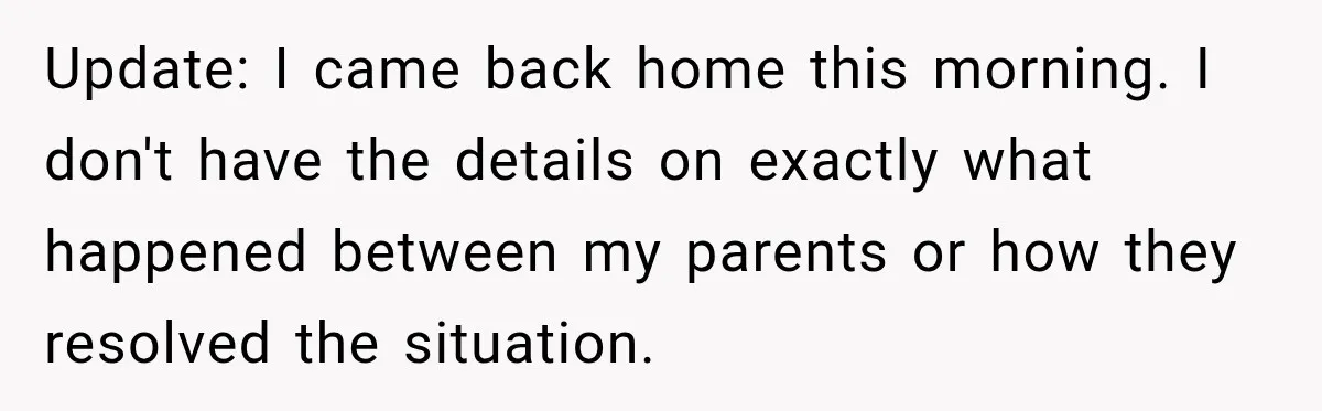 Update: I came back home this morning. I don't have the details on exactly what happened between my parents or how they resolved the situation.