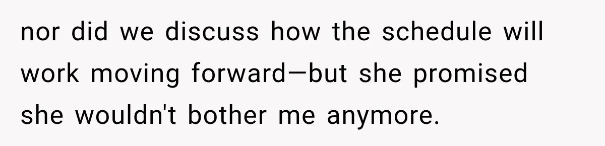 nor did we discuss how the schedule will work moving forward—but she promised she wouldn't bother me anymore.