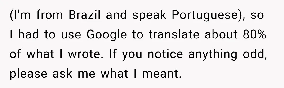 (I'm from Brazil and speak Portuguese), so I had to use Google to translate about 80% of what I wrote. If you notice anything odd, please ask me what I...