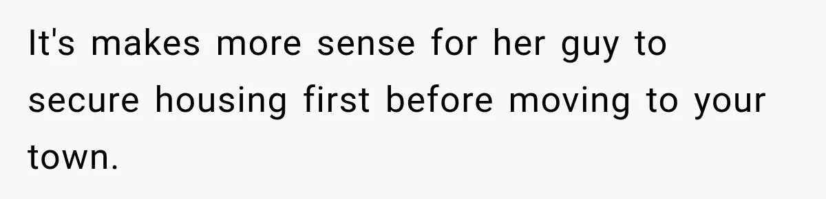 It's makes more sense for her guy to secure housing first before moving to your town.