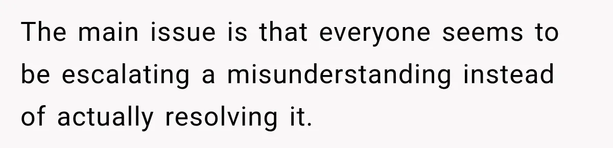 The main issue is that everyone seems to be escalating a misunderstanding instead of actually resolving it.
