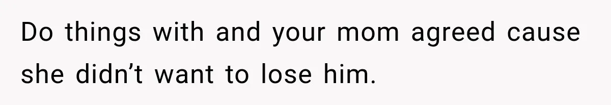Do things with and your mom agreed cause she didn’t want to lose him.