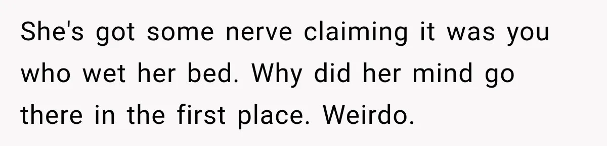 She's got some nerve claiming it was you who wet her bed. Why did her mind go there in the first place. Weirdo.