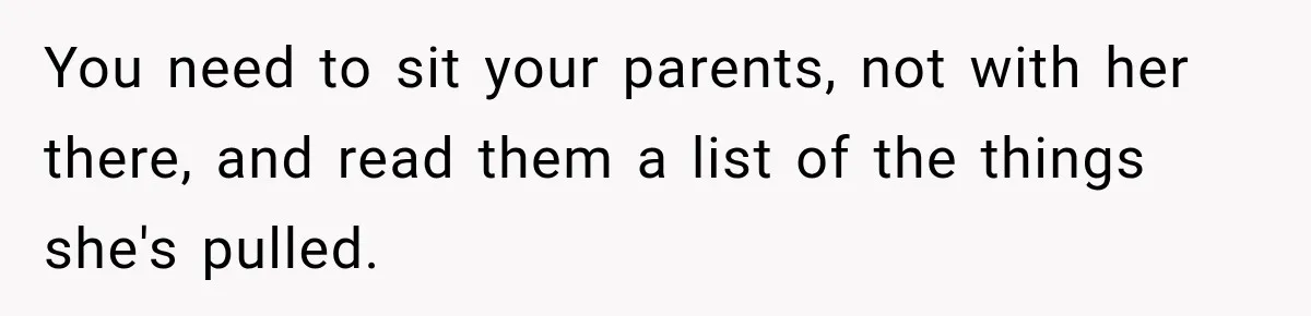 You need to sit your parents, not with her there, and read them a list of the things she's pulled.