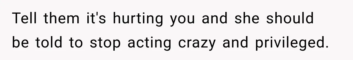 Tell them it's hurting you and she should be told to stop acting crazy and privileged.