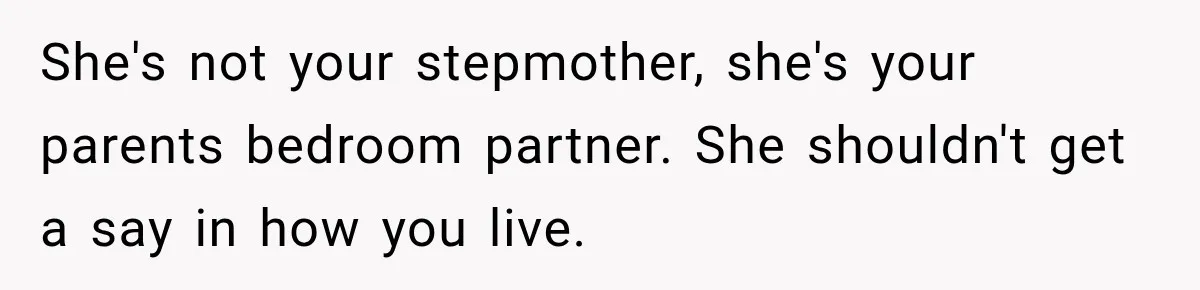 She's not your stepmother, she's your parents bedroom partner. She shouldn't get a say in how you live.