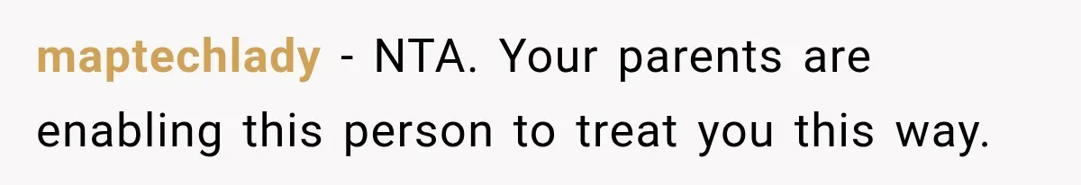 maptechlady − NTA. Your parents are enabling this person to treat you this way.