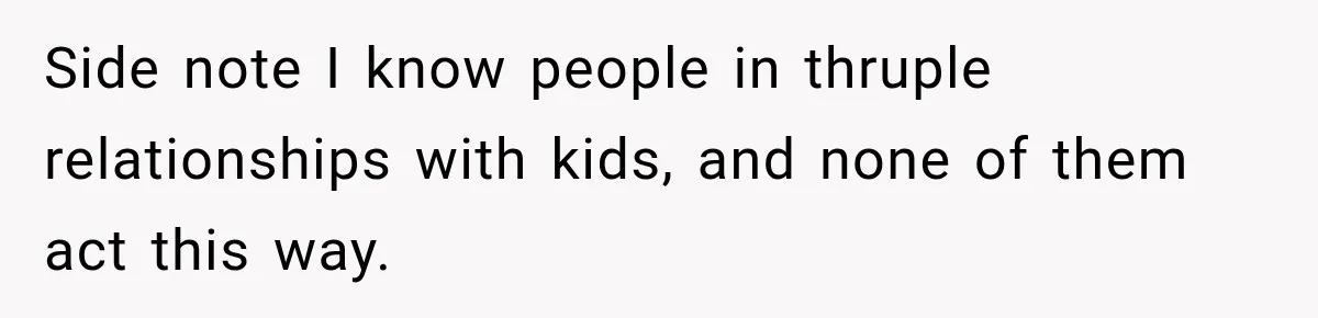 Side note I know people in thruple relationships with kids, and none of them act this way.