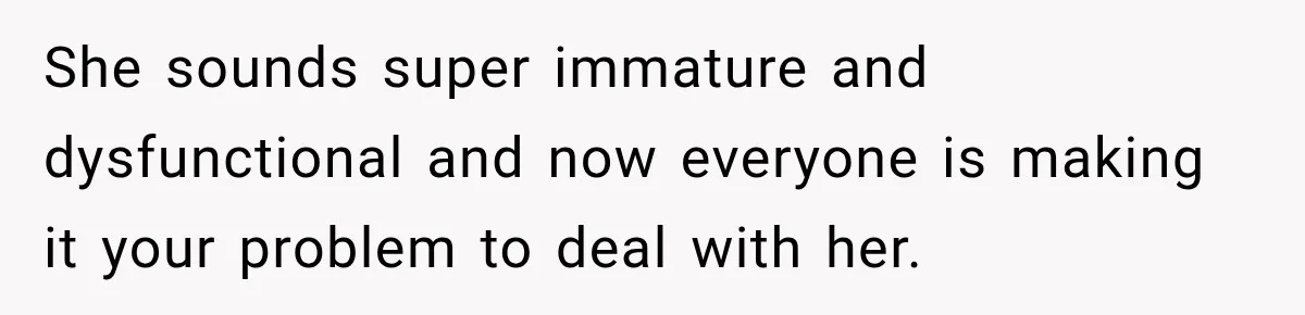 She sounds super immature and dysfunctional and now everyone is making it your problem to deal with her.