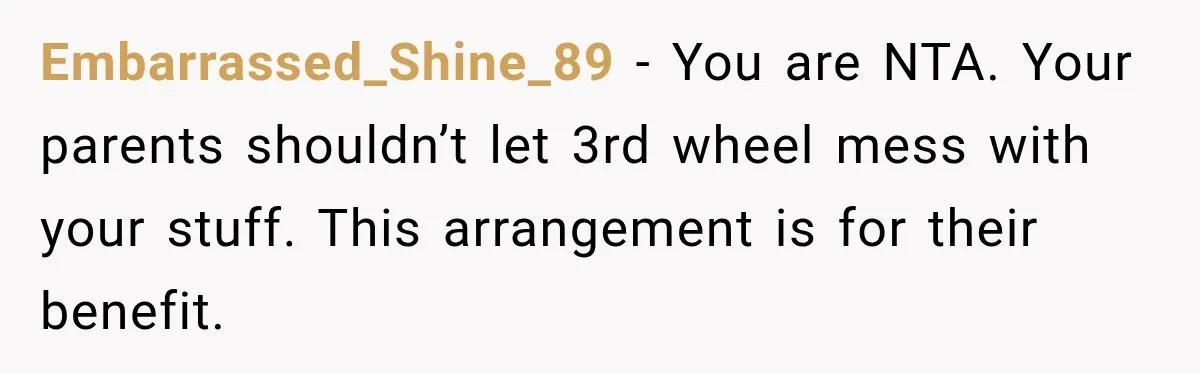 Embarrassed_Shine_89 − You are NTA. Your parents shouldn’t let 3rd wheel mess with your stuff. This arrangement is for their benefit.