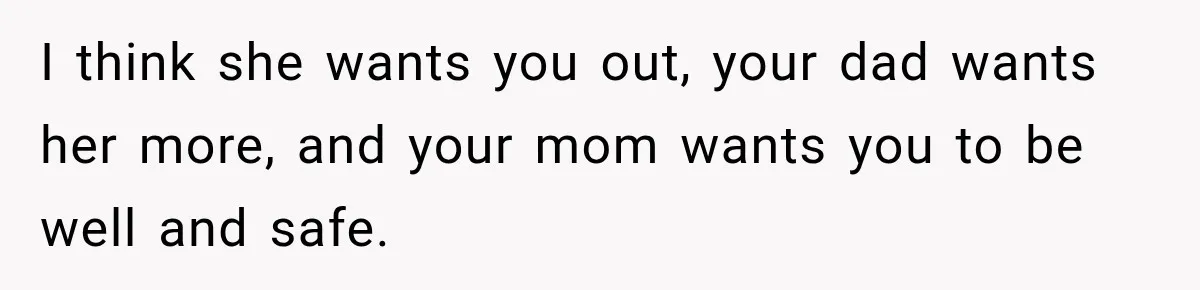 I think she wants you out, your dad wants her more, and your mom wants you to be well and safe.