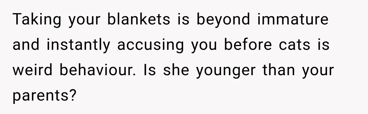 Taking your blankets is beyond immature and instantly accusing you before cats is weird behaviour. Is she younger than your parents?