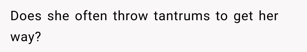 Does she often throw tantrums to get her way?