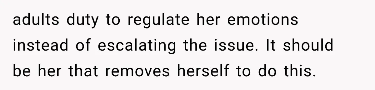 adults duty to regulate her emotions instead of escalating the issue. It should be her that removes herself to do this.