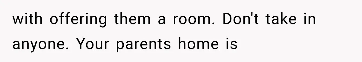 with offering them a room. Don't take in anyone. Your parents home is