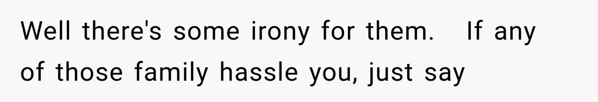 Well there's some irony for them.   If any of those family hassle you, just say