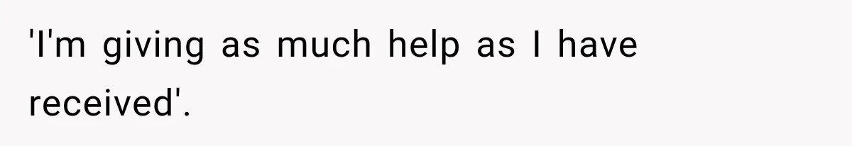 'I'm giving as much help as I have received'.