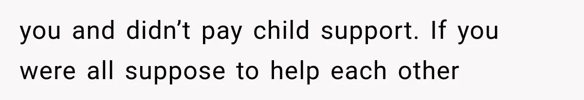 you and didn’t pay child support. If you were all suppose to help each other