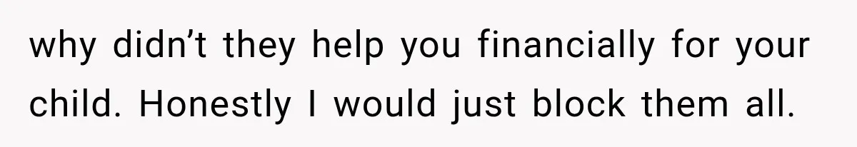 why didn’t they help you financially for your child. Honestly I would just block them all.