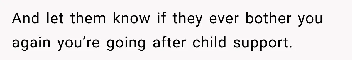 And let them know if they ever bother you again you’re going after child support.