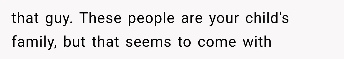 that guy. These people are your child's family, but that seems to come with