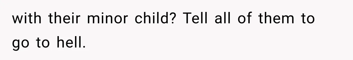 with their minor child? Tell all of them to go to hell.