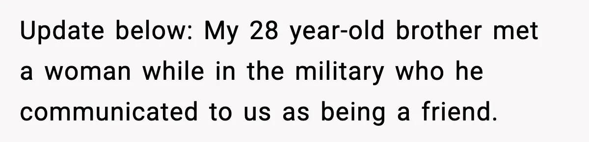 Update below: My 28 year-old brother met a woman while in the military who he communicated to us as being a friend.