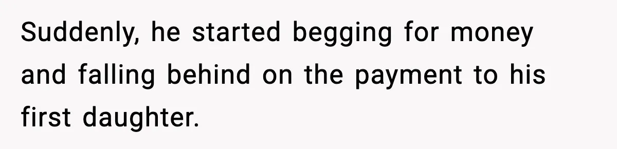 Suddenly, he started begging for money and falling behind on the payment to his first daughter.