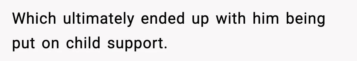 Which ultimately ended up with him being put on child support.