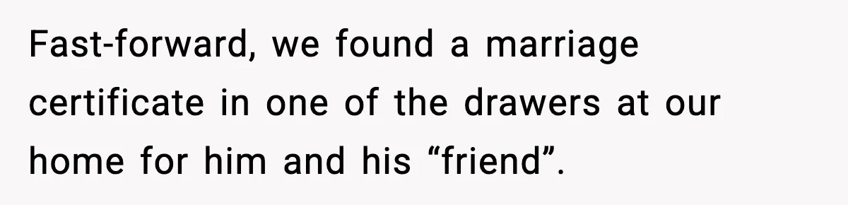 Fast-forward, we found a marriage certificate in one of the drawers at our home for him and his “friend”.