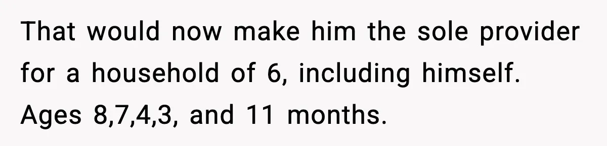 That would now make him the sole provider for a household of 6, including himself. Ages 8,7,4,3, and 11 months.