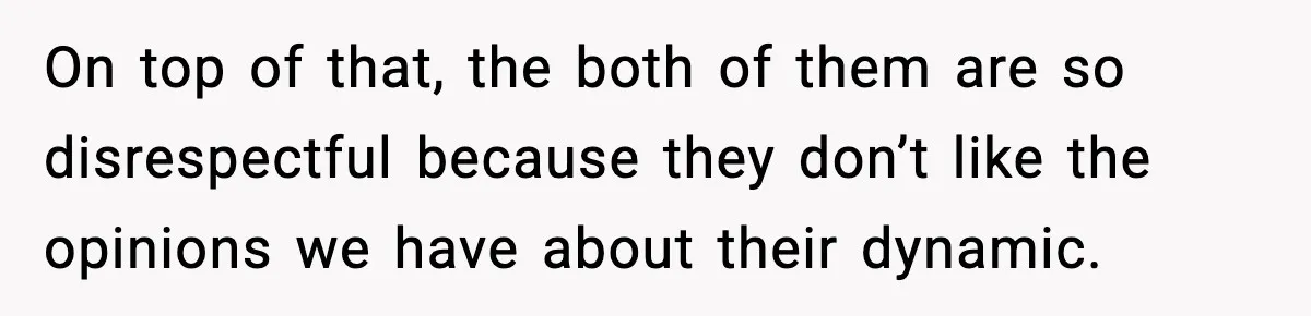On top of that, the both of them are so disrespectful because they don’t like the opinions we have about their dynamic.