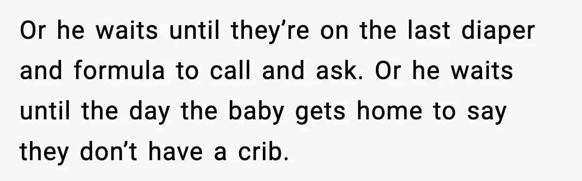 Or he waits until they’re on the last diaper and formula to call and ask. Or he waits until the day the baby gets home to say they don’t have...