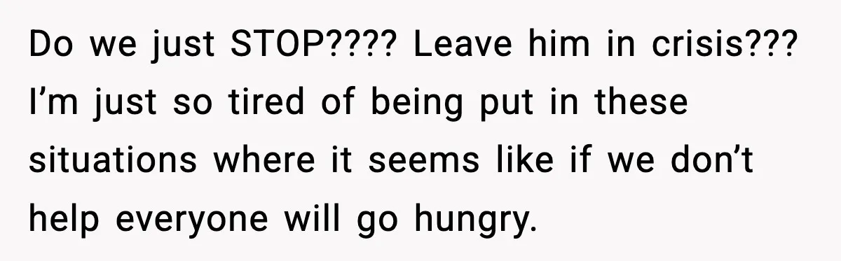 Do we just STOP???? Leave him in crisis??? I’m just so tired of being put in these situations where it seems like if we don’t help everyone will go hungry.