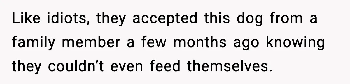 Like idiots, they accepted this dog from a family member a few months ago knowing they couldn’t even feed themselves.