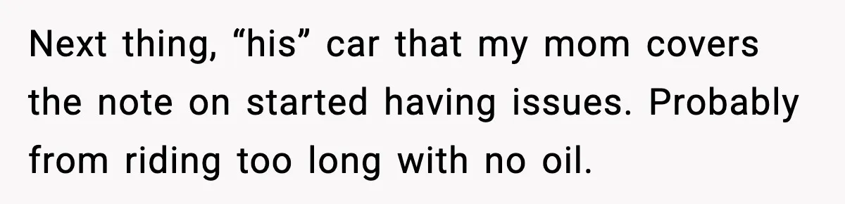 Next thing, “his” car that my mom covers the note on started having issues. Probably from riding too long with no oil.