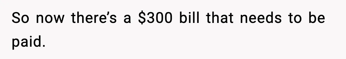 So now there’s a $300 bill that needs to be paid.
