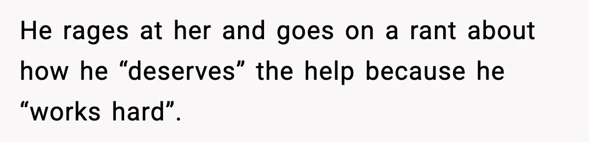 He rages at her and goes on a rant about how he “deserves” the help because he “works hard”.