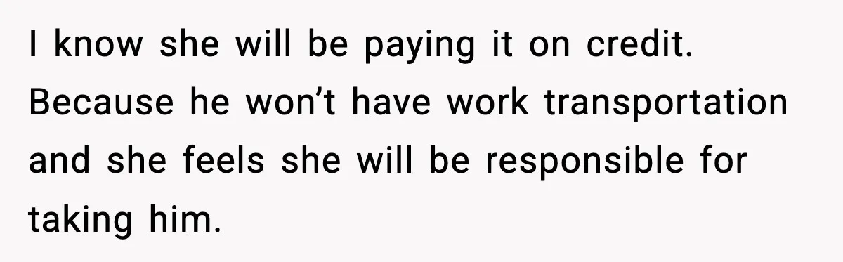 I know she will be paying it on credit. Because he won’t have work transportation and she feels she will be responsible for taking him.
