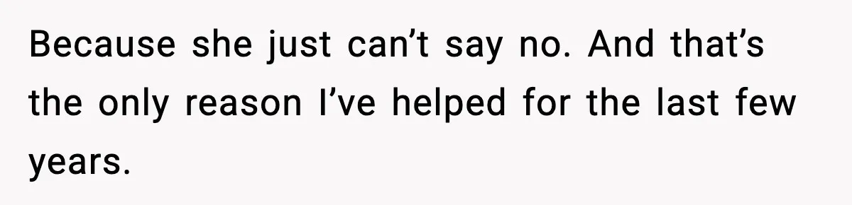 Because she just can’t say no. And that’s the only reason I’ve helped for the last few years.