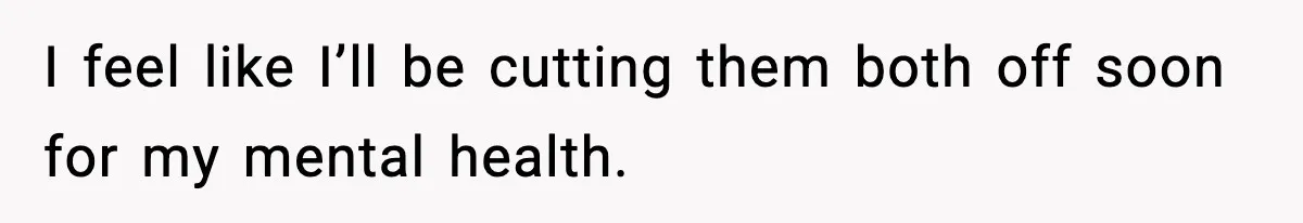 I feel like I’ll be cutting them both off soon for my mental health.