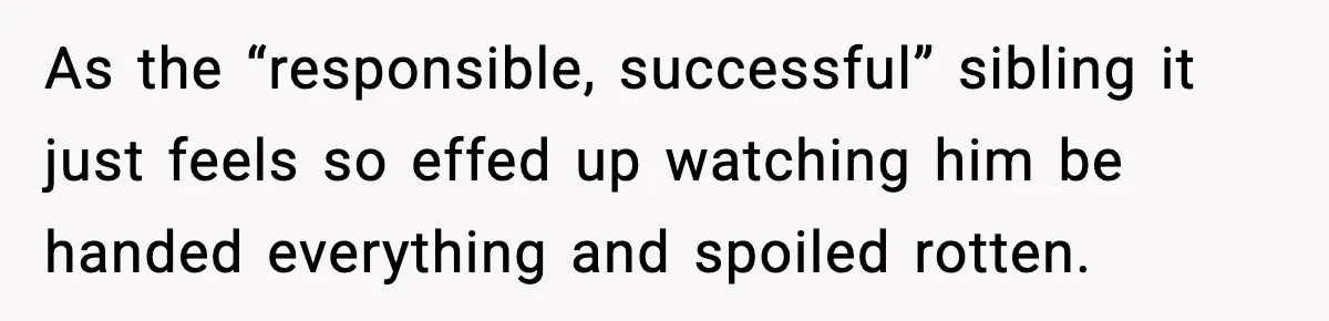 As the “responsible, successful” sibling it just feels so effed up watching him be handed everything and spoiled rotten.